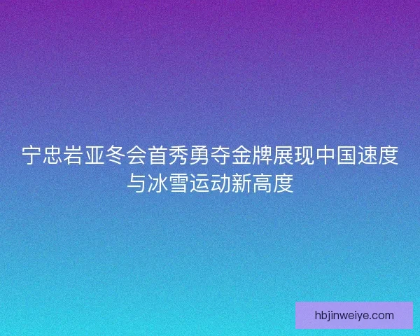 宁忠岩亚冬会首秀勇夺金牌展现中国速度与冰雪运动新高度