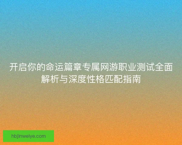 开启你的命运篇章专属网游职业测试全面解析与深度性格匹配指南