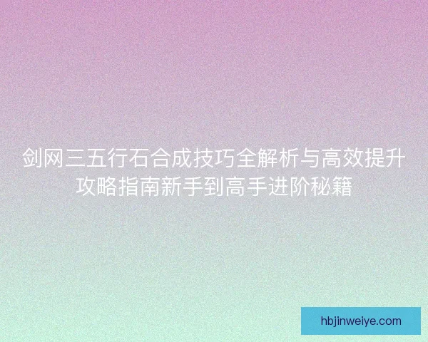 剑网三五行石合成技巧全解析与高效提升攻略指南新手到高手进阶秘籍