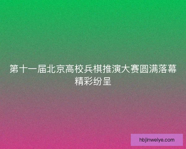 第十一届北京高校兵棋推演大赛圆满落幕精彩纷呈