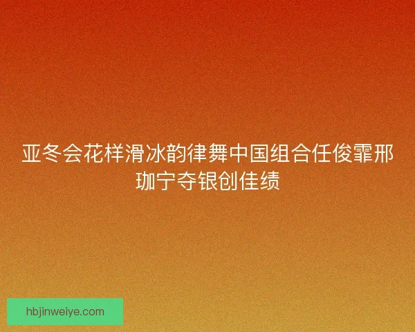亚冬会花样滑冰韵律舞中国组合任俊霏邢珈宁夺银创佳绩