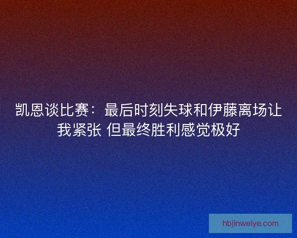 凯恩谈比赛：最后时刻失球和伊藤离场让我紧张 但最终胜利感觉极好